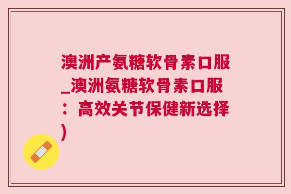 澳洲产氨糖软骨素口服_澳洲氨糖软骨素口服：高效关节保健新选择)