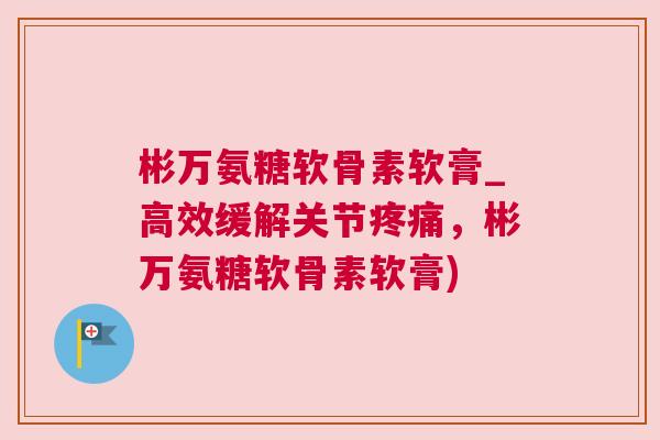 彬万氨糖软骨素软膏_高效缓解关节疼痛,彬万氨糖软骨素软膏)