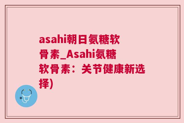 asahi朝日氨糖软骨素_Asahi氨糖软骨素：关节健康新选择)