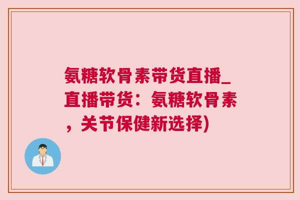 氨糖软骨素带货直播_直播带货:氨糖软骨素,关节保健新选择)