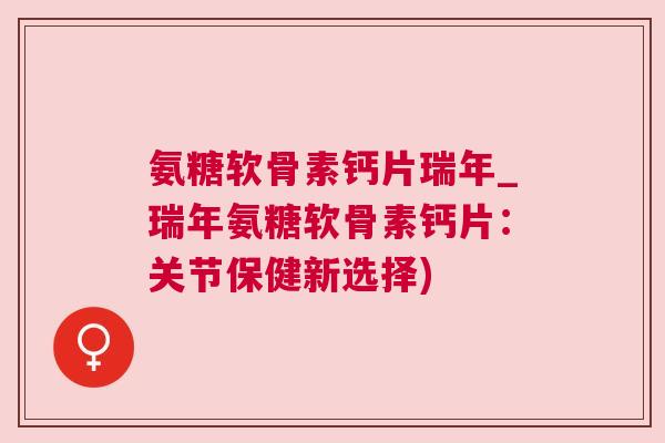 氨糖软骨素钙片瑞年_瑞年氨糖软骨素钙片:关节保健新选择)