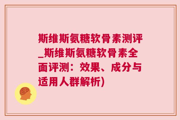 斯维斯氨糖软骨素测评_斯维斯氨糖软骨素全面评测：效果、成分与适用人群解析)