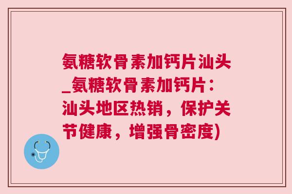 氨糖软骨素加钙片汕头_氨糖软骨素加钙片:汕头地区热销,保护关节健康,增强骨密度) 氨糖软骨素加钙片汕头_氨糖软骨素加钙片:汕头地区热销,保护关节健康,增强骨密度)