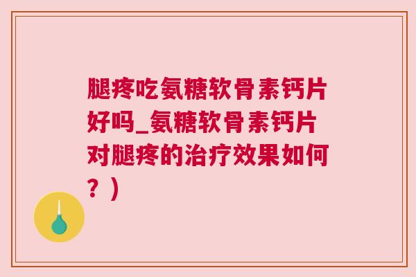 腿疼吃氨糖软骨素钙片好吗_氨糖软骨素钙片对腿疼的治疗效果如何?)
