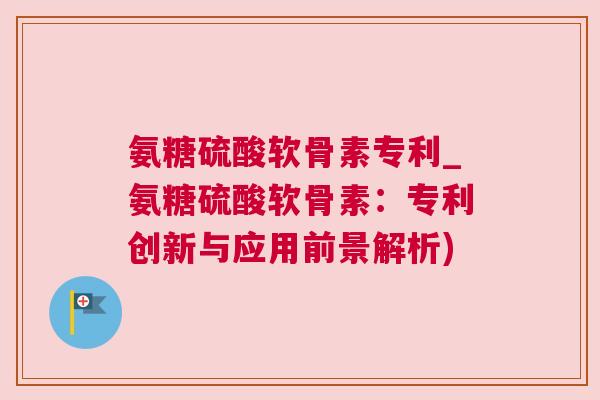 氨糖硫酸软骨素专利_氨糖硫酸软骨素:专利创新与应用前景解析)