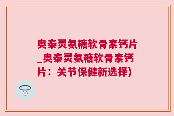 奥泰灵氨糖软骨素钙片_奥泰灵氨糖软骨素钙片:关节保健新选择)