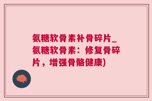 氨糖软骨素补骨碎片_氨糖软骨素：修复骨碎片，增强骨骼健康)