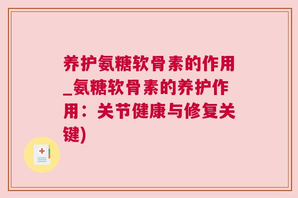 养护氨糖软骨素的作用_氨糖软骨素的养护作用：关节健康与修复关键)