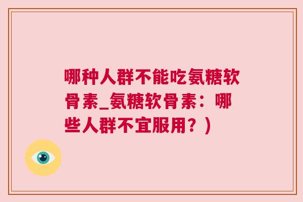 哪种人群不能吃氨糖软骨素_氨糖软骨素:哪些人群不宜服用?) 哪种人群不能吃氨糖软骨素_氨糖软骨素:哪些人群不宜服用?)