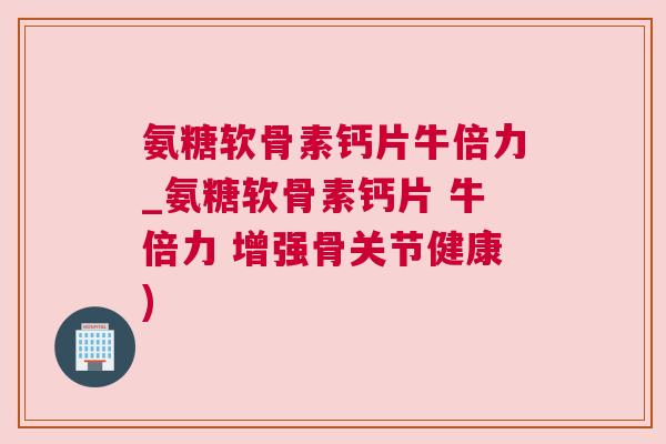 氨糖软骨素钙片牛倍力_氨糖软骨素钙片 牛倍力 增强骨关节健康)