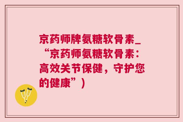 京药师牌氨糖软骨素_“京药师氨糖软骨素:高效关节保健,守护您的健康”)