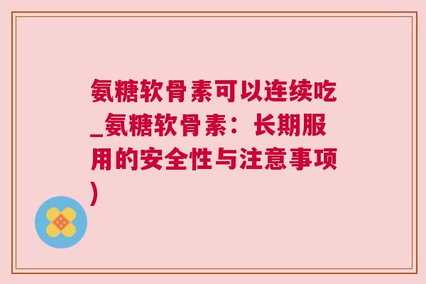 氨糖软骨素可以连续吃_氨糖软骨素:长期服用的安全性与注意事项)