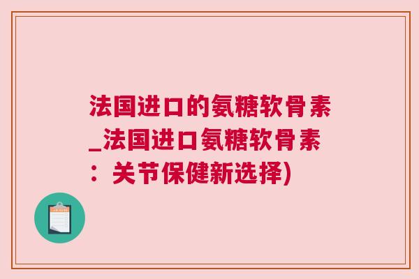 法国进口的氨糖软骨素_法国进口氨糖软骨素:关节保健新选择)