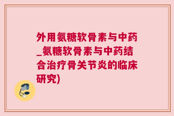 外用氨糖软骨素与中药_氨糖软骨素与中药结合治疗骨关节炎的临床研究)