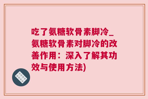 吃了氨糖软骨素脚冷_氨糖软骨素对脚冷的改善作用：深入了解其功效与使用方法)