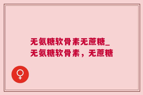 无氨糖软骨素无蔗糖_无氨糖软骨素，无蔗糖