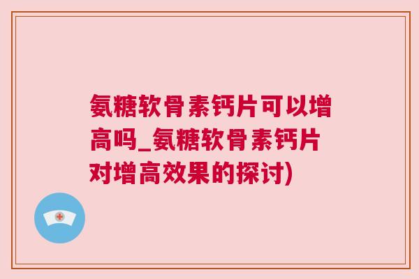氨糖软骨素钙片可以增高吗_氨糖软骨素钙片对增高效果的探讨)