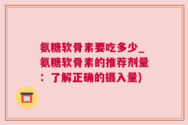 氨糖软骨素要吃多少_氨糖软骨素的推荐剂量:了解正确的摄入量)