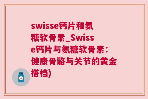 swisse钙片和氨糖软骨素_Swisse钙片与氨糖软骨素:健康骨骼与关节的黄金搭档)