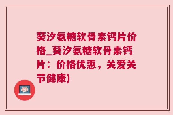 葵汐氨糖软骨素钙片价格_葵汐氨糖软骨素钙片:价格优惠,关爱关节健康) 葵汐氨糖软骨素钙片价格_葵汐氨糖软骨素钙片:价格优惠,关爱关节健康)