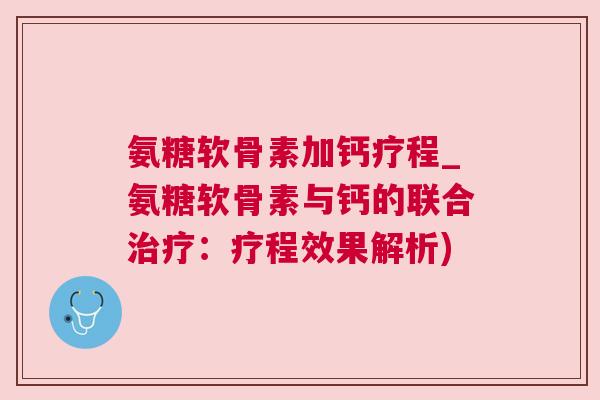 氨糖软骨素加钙疗程_氨糖软骨素与钙的联合治疗:疗程效果解析)
