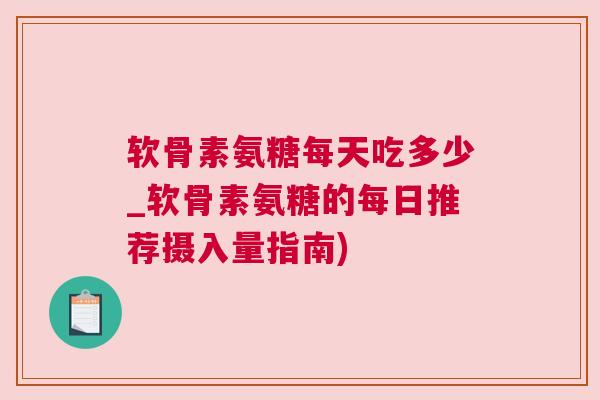 软骨素氨糖每天吃多少_软骨素氨糖的每日推荐摄入量指南)