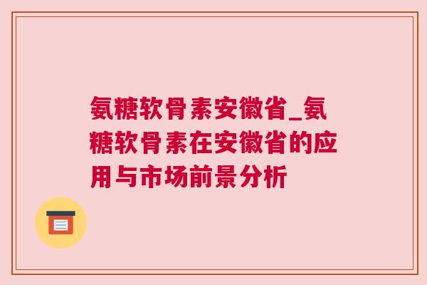 氨糖软骨素安徽省_氨糖软骨素在安徽省的应用与市场前景分析
