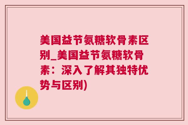 美国益节氨糖软骨素区别_美国益节氨糖软骨素:深入了解其独特优势与区别) 美国益节氨糖软骨素区别_美国益节氨糖软骨素:深入了解其独特优势与区别)
