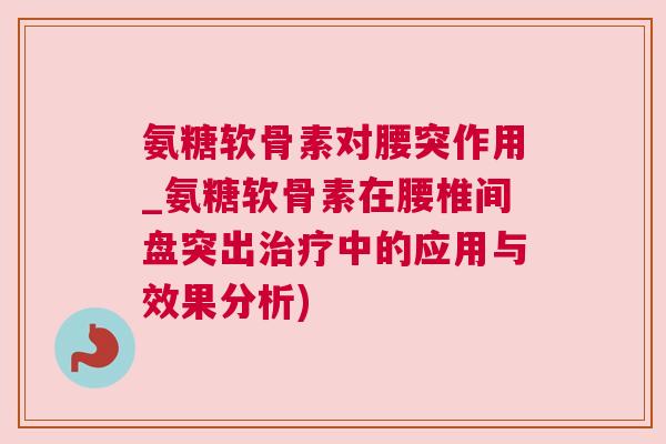 氨糖软骨素对腰突作用_氨糖软骨素在腰椎间盘突出治疗中的应用与效果分析)