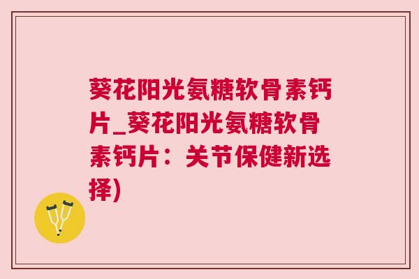 葵花阳光氨糖软骨素钙片_葵花阳光氨糖软骨素钙片：关节保健新选择)
