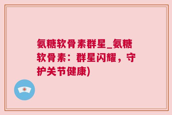 氨糖软骨素群星_氨糖软骨素:群星闪耀,守护关节健康)