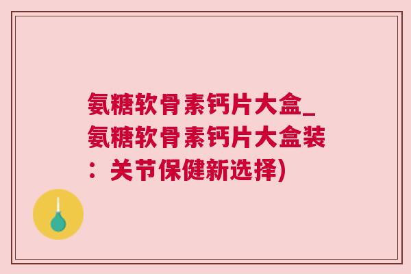 氨糖软骨素钙片大盒_氨糖软骨素钙片大盒装：关节保健新选择)