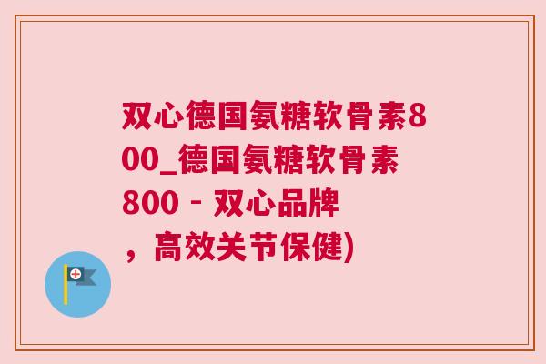 双心德国氨糖软骨素800_德国氨糖软骨素800 - 双心品牌，高效关节保健)