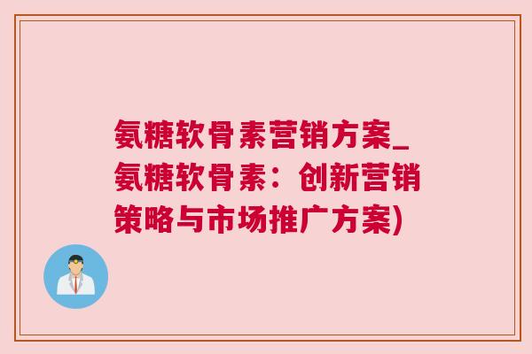 氨糖软骨素营销方案_氨糖软骨素：创新营销策略与市场推广方案)