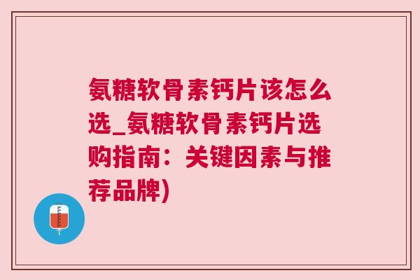 氨糖软骨素钙片该怎么选_氨糖软骨素钙片选购指南：关键因素与推荐品牌)