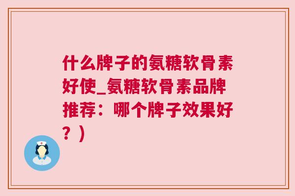 什么牌子的氨糖软骨素好使_氨糖软骨素品牌推荐:哪个牌子效果好?)