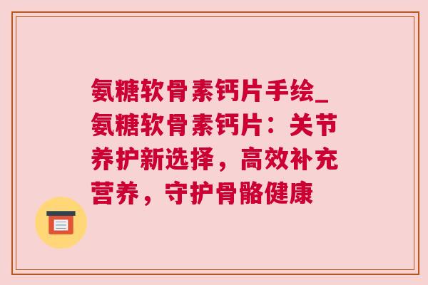 氨糖软骨素钙片手绘_氨糖软骨素钙片：关节养护新选择，高效补充营养，守护骨骼健康