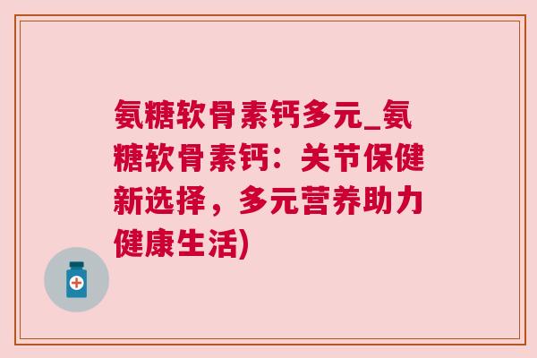 氨糖软骨素钙多元_氨糖软骨素钙：关节保健新选择，多元营养助力健康生活)