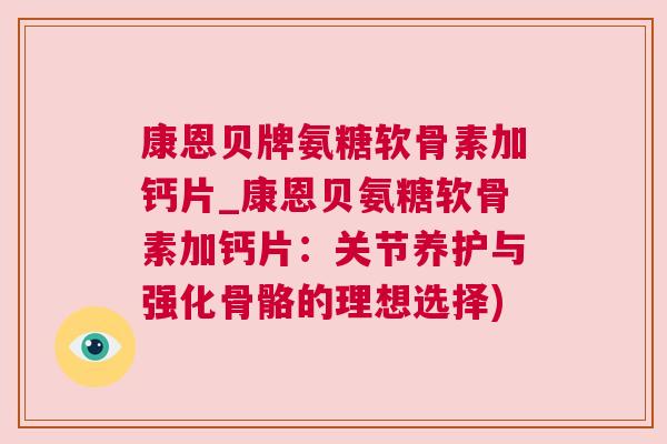 康恩贝牌氨糖软骨素加钙片_康恩贝氨糖软骨素加钙片：关节养护与强化骨骼的理想选择)