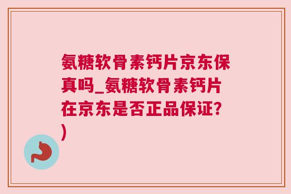 氨糖软骨素钙片京东保真吗_氨糖软骨素钙片在京东是否正品保证？)