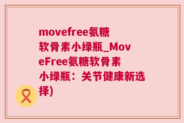 movefree氨糖软骨素小绿瓶_MoveFree氨糖软骨素小绿瓶:关节健康新选择)