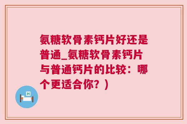 氨糖软骨素钙片好还是普通_氨糖软骨素钙片与普通钙片的比较：哪个更适合你？)