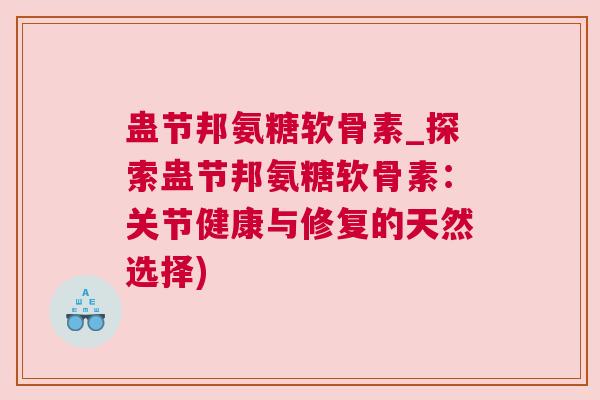 蛊节邦氨糖软骨素_探索蛊节邦氨糖软骨素:关节健康与修复的天然选择)