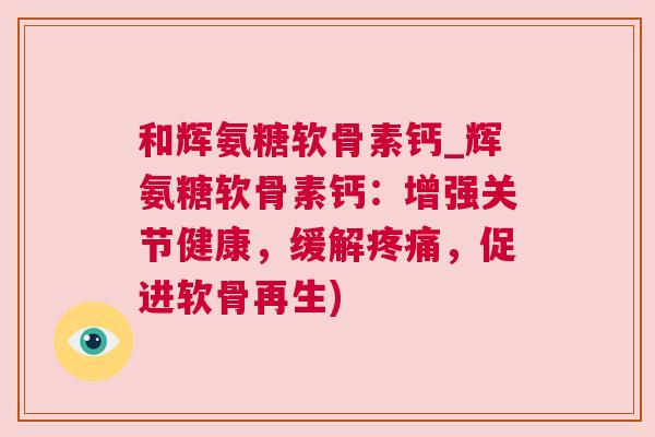 和辉氨糖软骨素钙_辉氨糖软骨素钙:增强关节健康,缓解疼痛,促进软骨再生)
