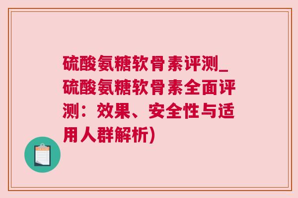 硫酸氨糖软骨素评测_硫酸氨糖软骨素全面评测:效果、安全性与适用人群解析)