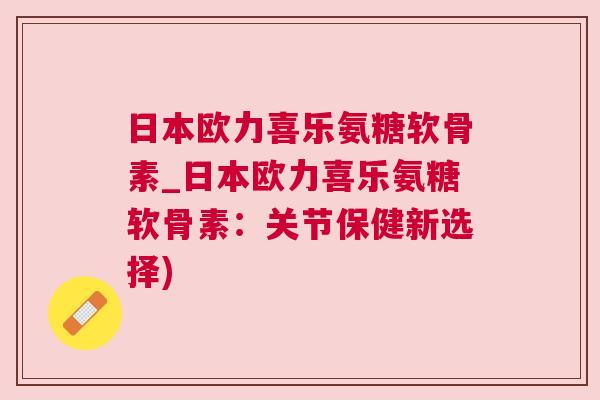 日本欧力喜乐氨糖软骨素_日本欧力喜乐氨糖软骨素:关节保健新选择)