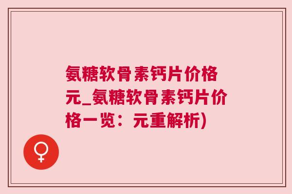 氨糖软骨素钙片价格 元_氨糖软骨素钙片价格一览:元重解析)