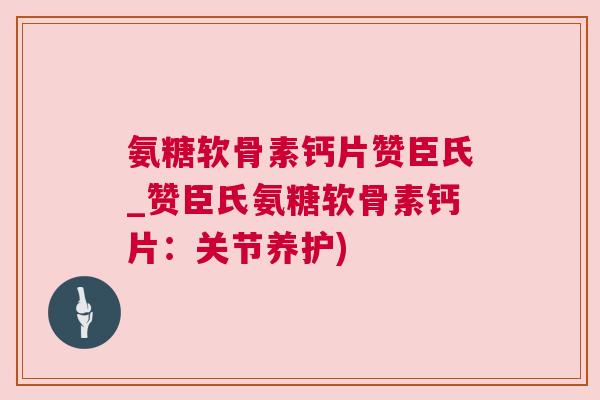 氨糖软骨素钙片赞臣氏_赞臣氏氨糖软骨素钙片:关节养护)