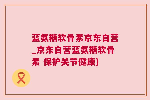 蓝氨糖软骨素京东自营_京东自营蓝氨糖软骨素 保护关节健康) 蓝氨糖软骨素京东自营_京东自营蓝氨糖软骨素 保护关节健康)