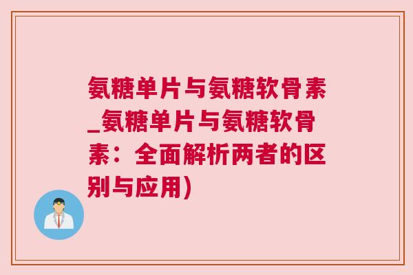 氨糖单片与氨糖软骨素_氨糖单片与氨糖软骨素：全面解析两者的区别与应用)